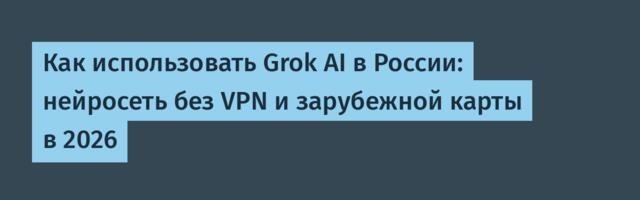 Как использовать Grok AI в России: нейросеть без VPN и зарубежной карты в 2026