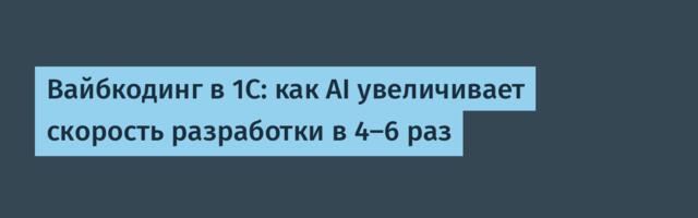 Вайбкодинг в 1С: как AI увеличивает скорость разработки в 4–6 раз