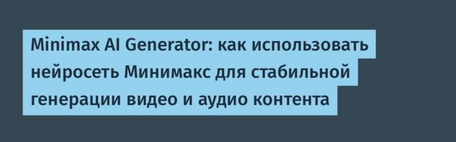 Minimax AI Generator: как использовать нейросеть Минимакс для стабильной генерации видео и аудио контента