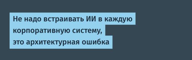 Не надо встраивать ИИ в каждую корпоративную систему, это архитектурная ошибка