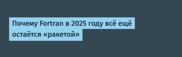 Почему Fortran в 2025 году всё ещё остаётся «ракетой»