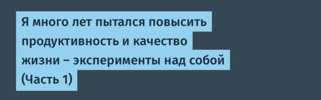 Я много лет пытался повысить продуктивность и качество жизни — эксперименты над собой (Часть 1)