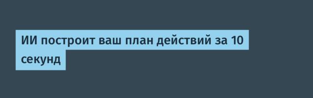 ИИ построит ваш план действий за 10 секунд