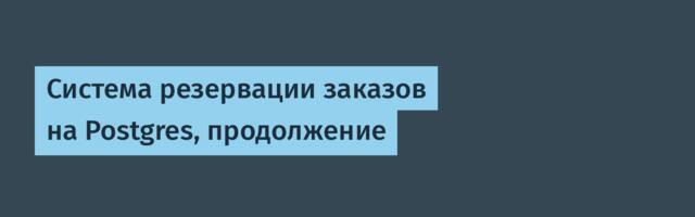 Система резервации заказов на Postgres, продолжение