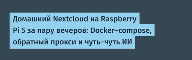 Домашний Nextcloud на Raspberry Pi 5 за пару вечеров: Docker-compose, обратный прокси и чуть-чуть ИИ