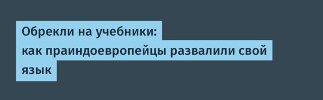 Обрекли на учебники: как праиндоевропейцы развалили свой язык