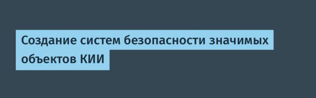 Создание систем безопасности значимых объектов КИИ