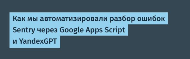 Как мы автоматизировали разбор ошибок Sentry через Google Apps Script и YandexGPT