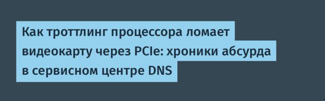 Как троттлинг процессора ломает видеокарту через PCIe: хроники абсурда в сервисном центре DNS