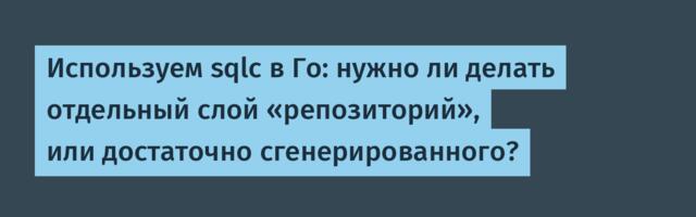 Используем sqlc в Го: нужно ли делать отдельный слой «репозиторий», или достаточно сгенерированного?