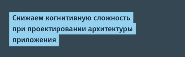 Снижаем когнитивную сложность при проектировании архитектуры приложения