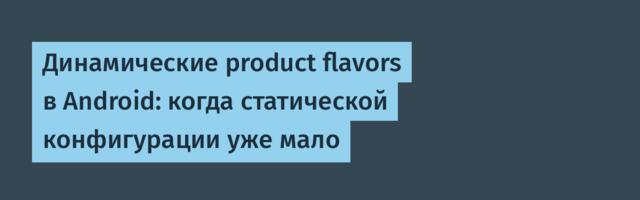 Динамические product flavors в Android: когда статической конфигурации уже мало