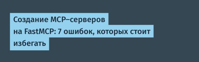 [Перевод] Создание MCP‑серверов на FastMCP: 7 ошибок, которых стоит избегать