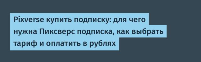 Pixverse купить подписку: для чего нужна Пиксверс подписка, как выбрать тариф и оплатить в рублях