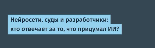 Нейросети, суды и разработчики: кто отвечает за то, что придумал ИИ?