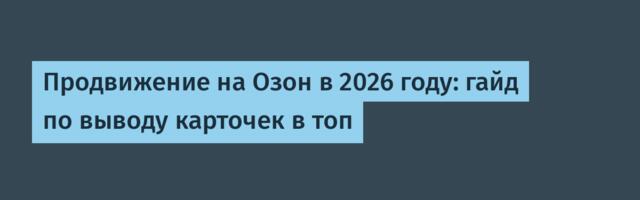 Продвижение на Озон в 2026 году: гайд по выводу карточек в топ