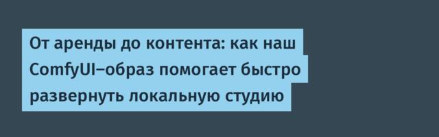 От аренды до контента: как наш ComfyUI-образ помогает быстро развернуть локальную студию