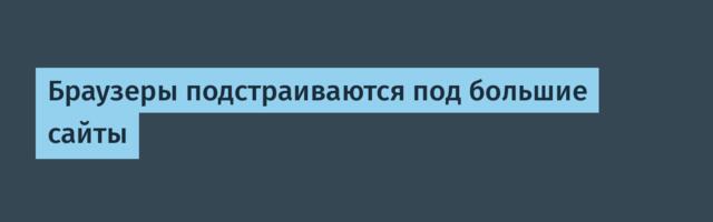 [Перевод] Браузеры подстраиваются под большие сайты