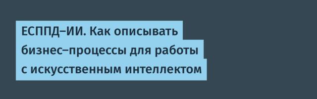 ЕСППД-ИИ. Как описывать бизнес-процессы для работы с искусственным интеллектом