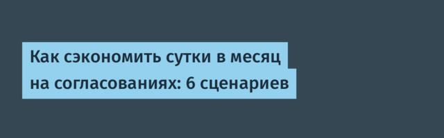 Как сэкономить сутки в месяц на согласованиях: 6 сценариев