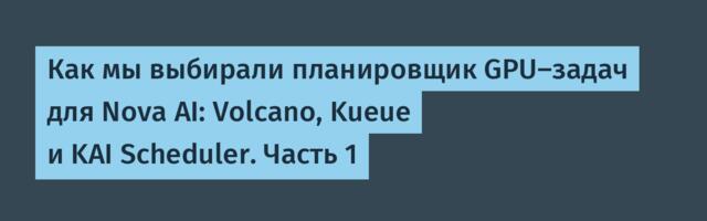 Как мы выбирали планировщик GPU-задач для Nova AI: Volcano, Kueue и KAI Scheduler. Часть 1