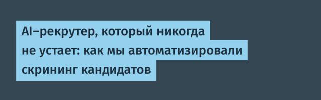 AI-рекрутер, который никогда не устает: как мы автоматизировали скрининг кандидатов