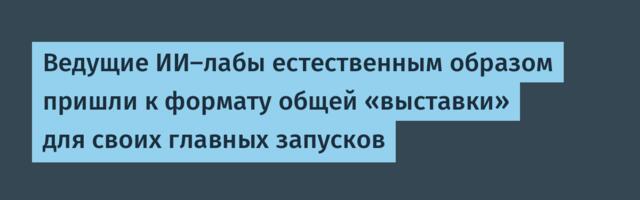 Ведущие ИИ-лабы естественным образом пришли к формату общей «выставки» для своих главных запусков