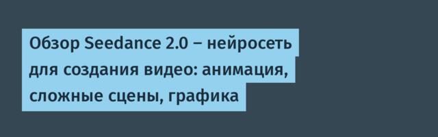 Обзор Seedance 2.0 — нейросеть для создания видео: анимация, сложные сцены, графика
