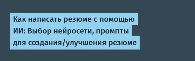 Как написать резюме с помощью ИИ: Выбор нейросети, промпты для создания/улучшения резюме
