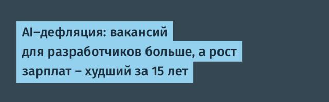AI-дефляция: вакансий для разработчиков больше, а рост зарплат — худший за 15 лет