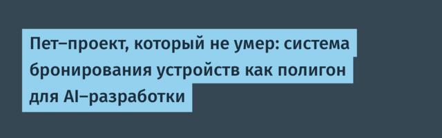 Пет-проект, который не умер: система бронирования устройств как полигон для AI-разработки