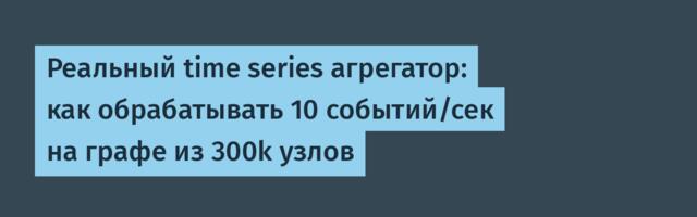 Реальный time series агрегатор: как обрабатывать 10 событий/сек на графе из 300k узлов