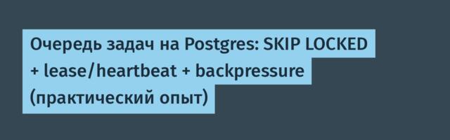 Очередь задач на Postgres: SKIP LOCKED + lease/heartbeat + backpressure (практический опыт)