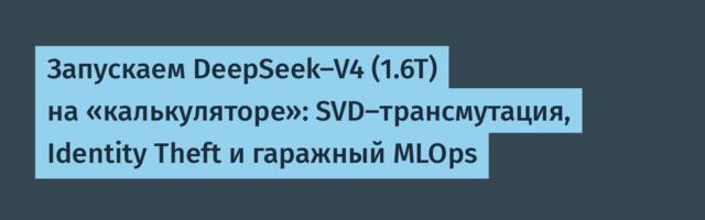 Запускаем DeepSeek-V4 (1.6T) на «калькуляторе»: SVD-трансмутация, Identity Theft и гаражный MLOps