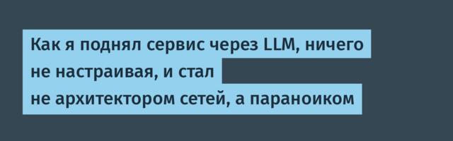Как я поднял сервис через LLM, ничего не настраивая, и стал не архитектором сетей, а параноиком