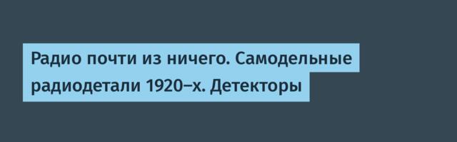 Радио почти из ничего. Самодельные радиодетали 1920-х. Детекторы