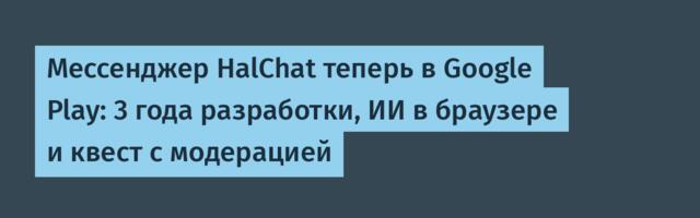 Мессенджер HalChat теперь в Google Play: 3 года разработки, ИИ в браузере и квест с модерацией