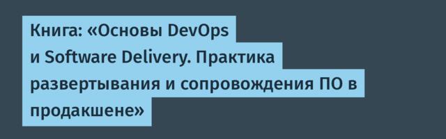 Книга: «Основы DevOps и Software Delivery. Практика развертывания и сопровождения ПО в продакшене»