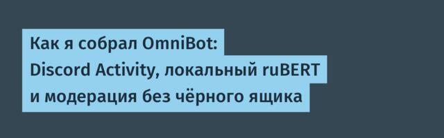 Как я собрал OmniBot: Discord Activity, локальный ruBERT и модерация без чёрного ящика