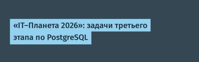 «IT-Планета 2026»: задачи третьего этапа по PostgreSQL