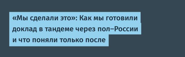 «Мы сделали это»: Как мы готовили доклад в тандеме через пол-России и что поняли только после