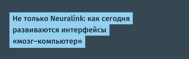 Не только Neuralink: как сегодня развиваются интерфейсы «мозг-компьютер»