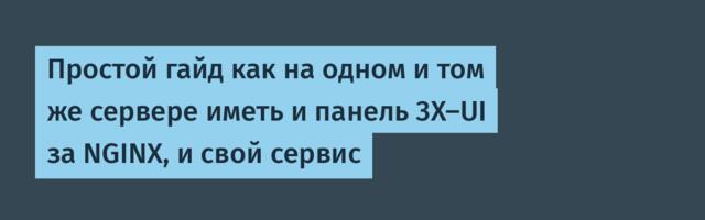 Простой гайд как на одном и том же сервере иметь и панель 3X-UI за NGINX, и свой сервис