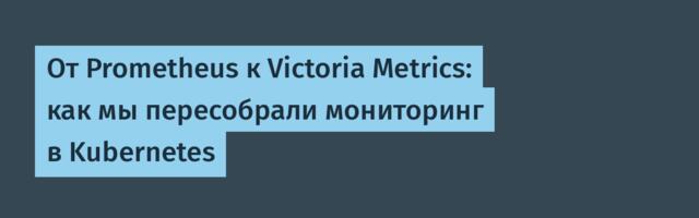 От Prometheus к Victoria Metrics: как мы пересобрали мониторинг в Kubernetes