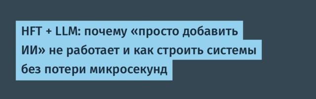 HFT + LLM: почему «просто добавить ИИ» не работает и как строить системы без потери микросекунд