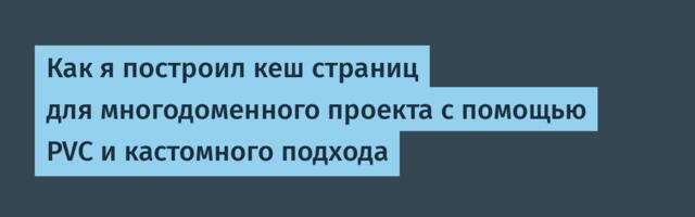 Как я построил кеш страниц для многодоменного проекта с помощью PVC и кастомного подхода