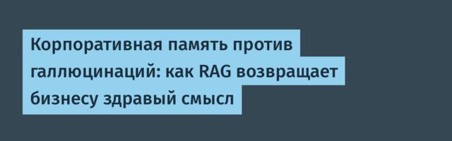 Корпоративная память против галлюцинаций: как RAG возвращает бизнесу здравый смысл