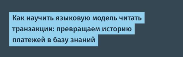 Как научить языковую модель читать транзакции: превращаем историю платежей в базу знаний