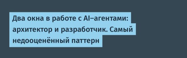 Два окна в работе с AI-агентами: архитектор и разработчик. Самый недооценённый паттерн