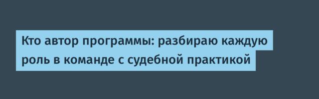 Кто автор программы: разбираю каждую роль в команде с судебной практикой